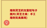 雕刻灵芝的文案短句子图片(灵芝之美：手工雕刻完美展现)