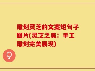 雕刻灵芝的文案短句子图片(灵芝之美：手工雕刻完美展现)