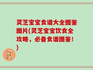 灵芝宝宝食谱大全图鉴图片(灵芝宝宝饮食全攻略，必备食谱图鉴！)