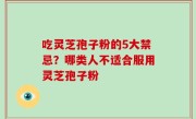 吃灵芝孢子粉的5大禁忌？哪类人不适合服用灵芝孢子粉