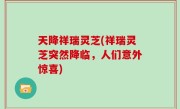 天降祥瑞灵芝(祥瑞灵芝突然降临，人们意外惊喜)