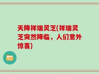 天降祥瑞灵芝(祥瑞灵芝突然降临，人们意外惊喜)