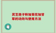 灵芝孢子粉加菊花加甘草的功效与使用方法