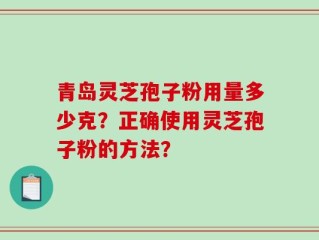青岛灵芝孢子粉用量多少克？正确使用灵芝孢子粉的方法？