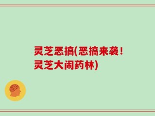 灵芝恶搞(恶搞来袭！灵芝大闹药林)