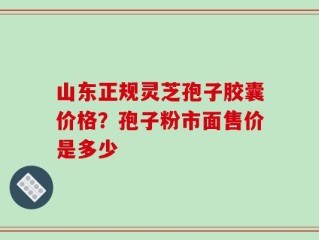 山东正规灵芝孢子胶囊价格？孢子粉市面售价是多少