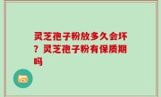 灵芝孢子粉放多久会坏？灵芝孢子粉有保质期吗