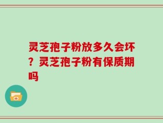 灵芝孢子粉放多久会坏？灵芝孢子粉有保质期吗
