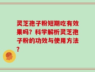 灵芝孢子粉短期吃有效果吗？科学解析灵芝孢子粉的功效与使用方法？