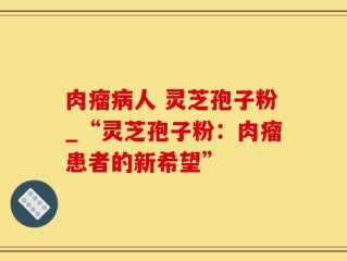 肉瘤病人 灵芝孢子粉_“灵芝孢子粉：肉瘤患者的新希望”
