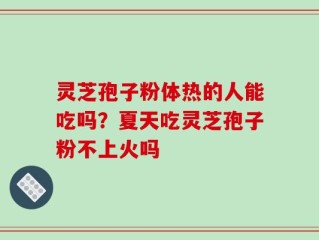 灵芝孢子粉体热的人能吃吗？夏天吃灵芝孢子粉不上火吗