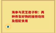 海参与灵芝孢子粉：两种养生好物的独特功效及搭配食用