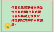 何首乌黑灵芝植物洗发水京东自营(京东自营何首乌黑灵芝洗发水-纯植物配方保护头发健康)