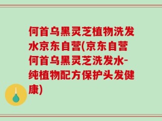 何首乌黑灵芝植物洗发水京东自营(京东自营何首乌黑灵芝洗发水-纯植物配方保护头发健康)