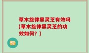 草木旋律黑灵芝有效吗(草木旋律黑灵芝的功效如何？)