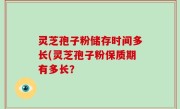 灵芝孢子粉储存时间多长(灵芝孢子粉保质期有多长？