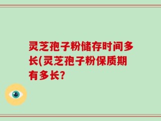灵芝孢子粉储存时间多长(灵芝孢子粉保质期有多长？