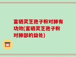 富硒灵芝孢子粉对肺有功效(富硒灵芝孢子粉对肺部的益处)