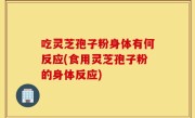 吃灵芝孢子粉身体有何反应(食用灵芝孢子粉的身体反应)