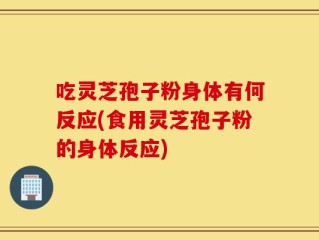 吃灵芝孢子粉身体有何反应(食用灵芝孢子粉的身体反应)