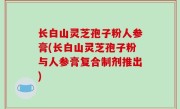 长白山灵芝孢子粉人参膏(长白山灵芝孢子粉与人参膏复合制剂推出)