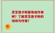 灵芝孢子粉都有啥作用啊？了解灵芝孢子粉的功效与作用？