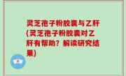灵芝孢子粉胶囊与乙肝(灵芝孢子粉胶囊对乙肝有帮助？解读研究结果)