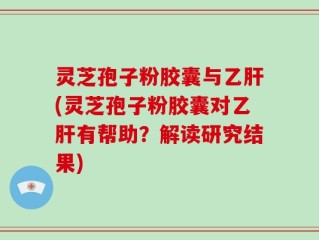 灵芝孢子粉胶囊与乙肝(灵芝孢子粉胶囊对乙肝有帮助？解读研究结果)