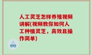 人工灵芝怎样养殖视频讲解(视频教你如何人工种植灵芝，高效且操作简单)