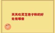天天吃灵芝孢子粉的好处有哪些
