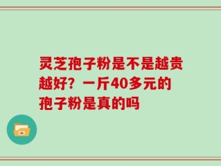 灵芝孢子粉是不是越贵越好？一斤40多元的孢子粉是真的吗