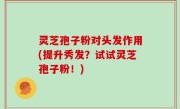 灵芝孢子粉对头发作用(提升秀发？试试灵芝孢子粉！)