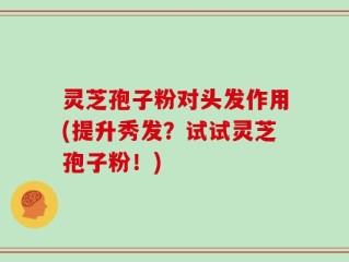 灵芝孢子粉对头发作用(提升秀发？试试灵芝孢子粉！)