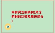 带有灵芝的药材(灵芝药材的功效及用途简介)