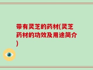 带有灵芝的药材(灵芝药材的功效及用途简介)