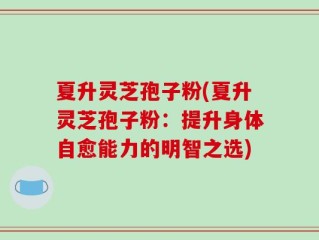 夏升灵芝孢子粉(夏升灵芝孢子粉：提升身体自愈能力的明智之选)