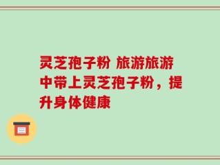 灵芝孢子粉 旅游旅游中带上灵芝孢子粉，提升身体健康