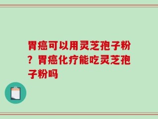 胃癌可以用灵芝孢子粉？胃癌化疗能吃灵芝孢子粉吗