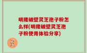 明隆破壁灵芝孢子粉怎么样(明隆破壁灵芝孢子粉使用体验分享)