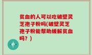 贫血的人可以吃破壁灵芝孢子粉吗(破壁灵芝孢子粉能帮助缓解贫血吗？)