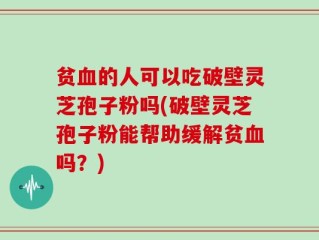 贫血的人可以吃破壁灵芝孢子粉吗(破壁灵芝孢子粉能帮助缓解贫血吗？)