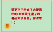 灵芝孢子粉吃了大便黑色的(食用灵芝孢子粉引起大便黑色，需注意！)