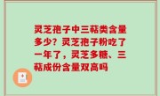 灵芝孢子中三萜类含量多少？灵芝孢子粉吃了一年了，灵芝多糖、三萜成份含量双高吗