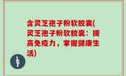 含灵芝孢子粉软胶囊(灵芝孢子粉软胶囊：提高免疫力，掌握健康生活)
