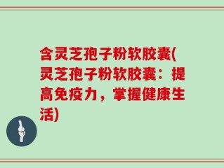 含灵芝孢子粉软胶囊(灵芝孢子粉软胶囊：提高免疫力，掌握健康生活)