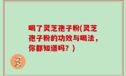 喝了灵芝孢子粉(灵芝孢子粉的功效与喝法，你都知道吗？)