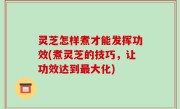 灵芝怎样煮才能发挥功效(煮灵芝的技巧，让功效达到最大化)