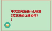 干灵芝炖汤是什么味道(灵芝汤的口感如何？)