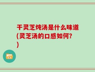 干灵芝炖汤是什么味道(灵芝汤的口感如何？)