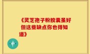 《灵芝孢子粉胶囊虽好 但这些缺点你也得知道》